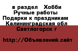  в раздел : Хобби. Ручные работы » Подарки к праздникам . Калининградская обл.,Светлогорск г.